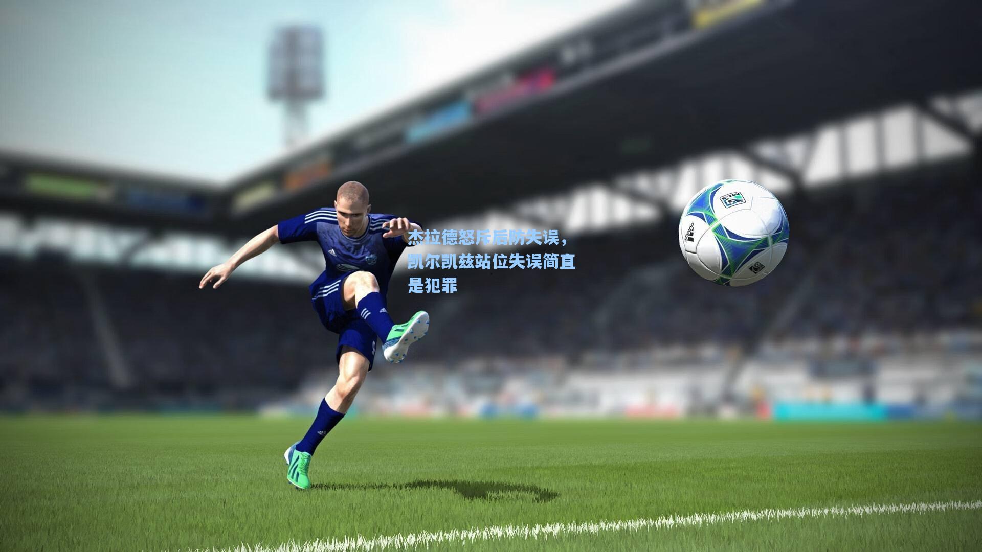 杰拉德怒斥后防失误,凯尔凯兹站位失误简直是犯罪