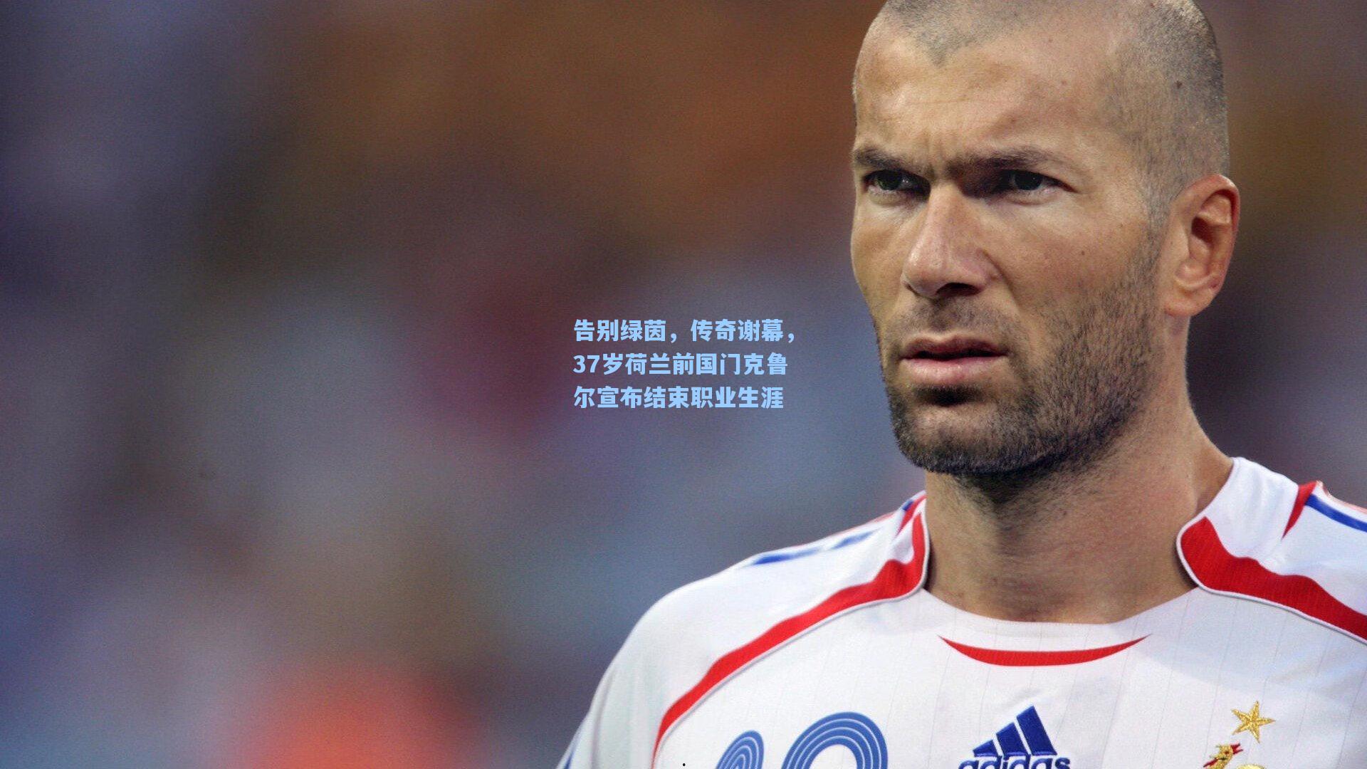 告别绿茵,传奇谢幕,37岁荷兰前国门克鲁尔宣布结束职业生涯