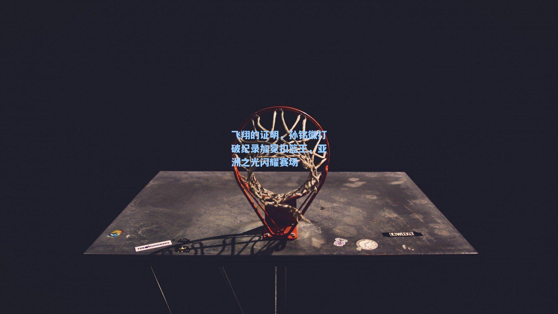 飞翔的证明,孙铭徽打破纪录加冕扣篮王,亚洲之光闪耀赛场