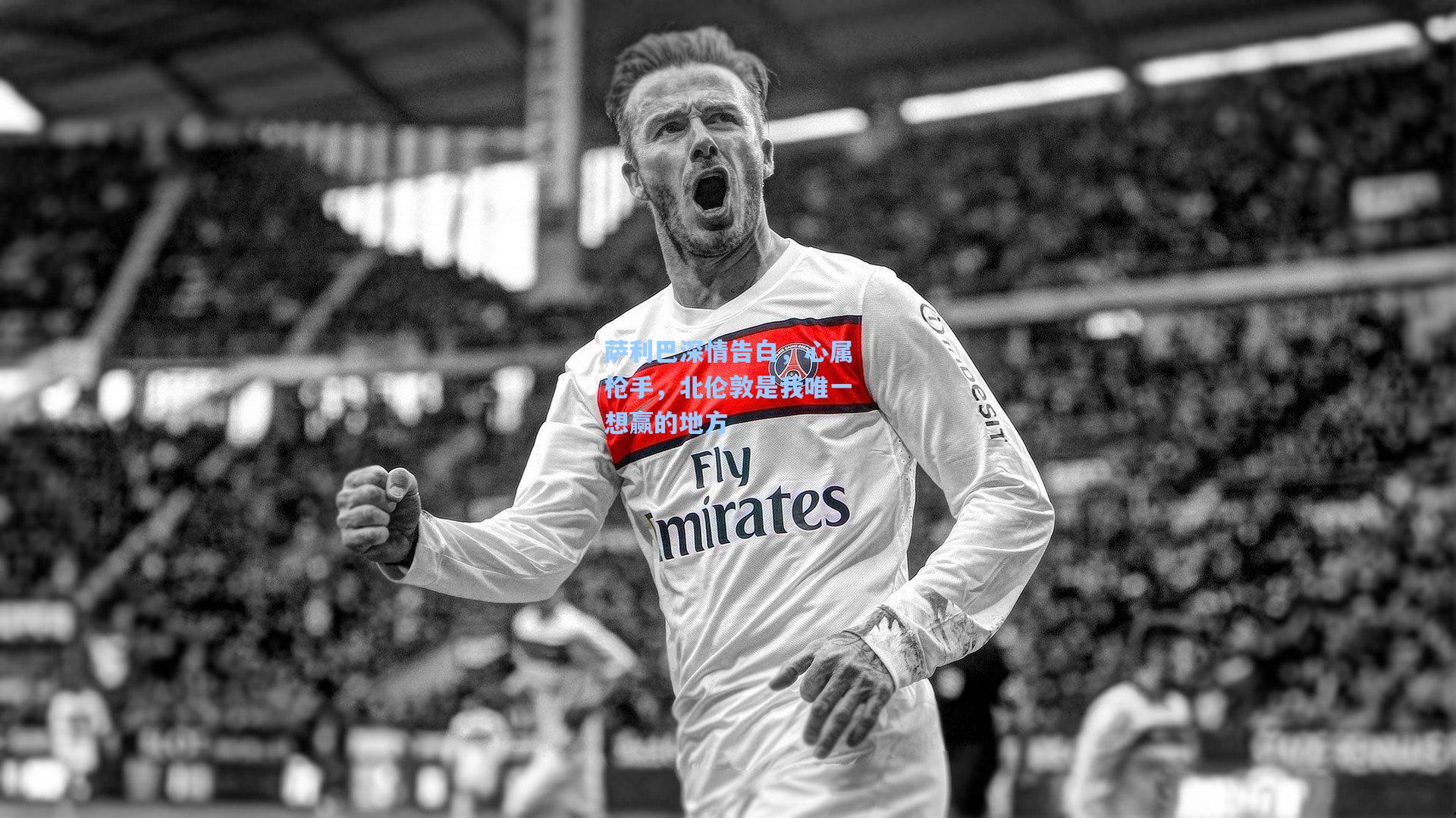 萨利巴深情告白,心属枪手,北伦敦是我唯一想赢的地方