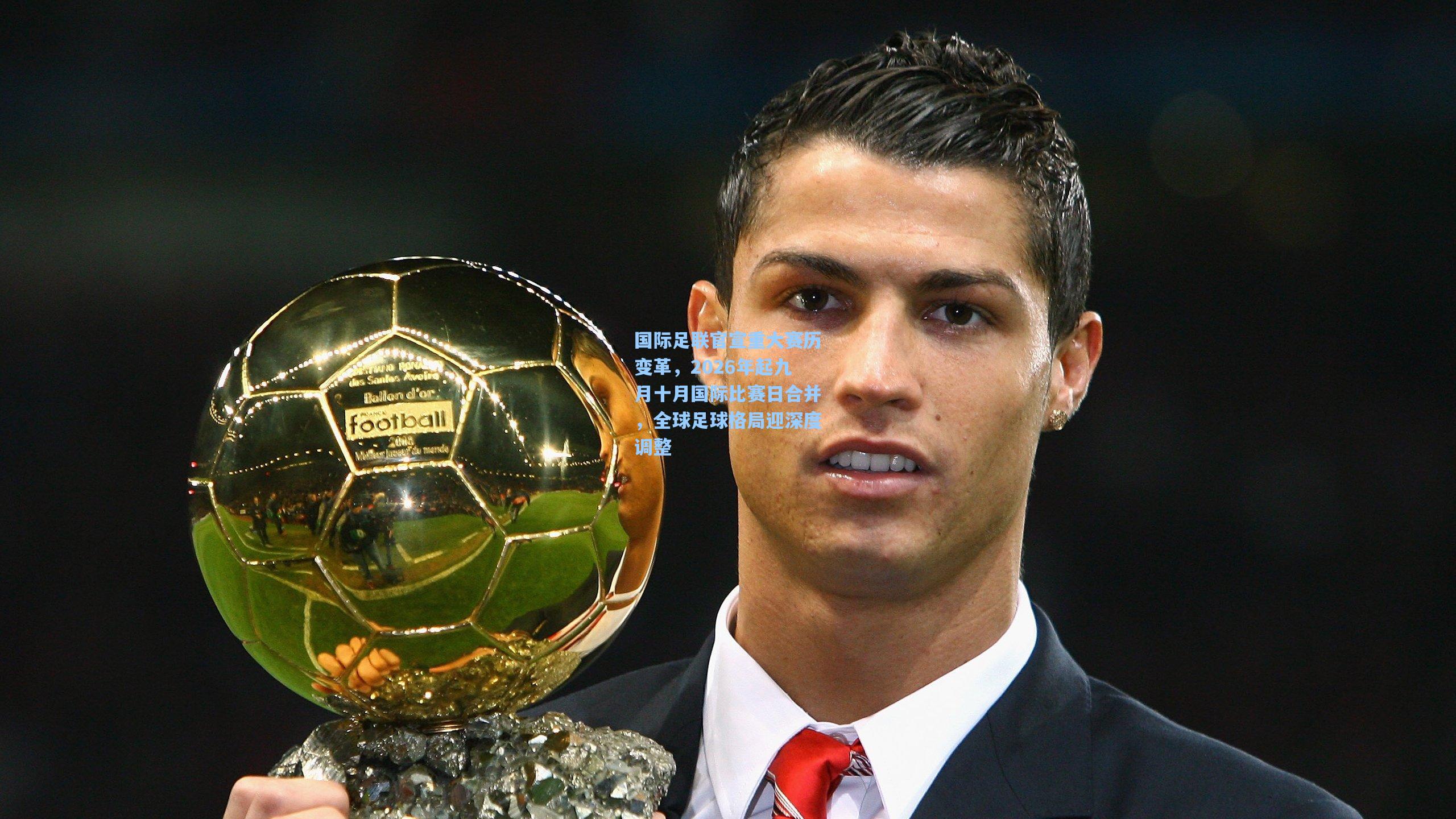 国际足联官宣重大赛历变革，2026年起九月十月国际比赛日合并，全球足球格局迎深度调整