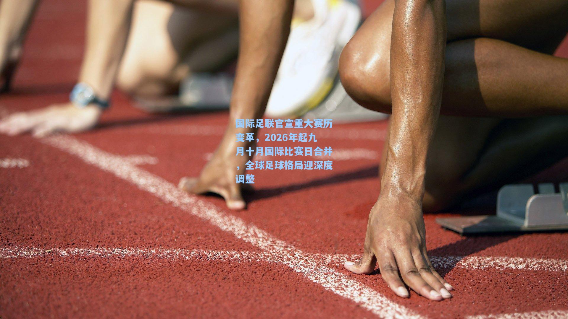 国际足联官宣重大赛历变革，2026年起九月十月国际比赛日合并，全球足球格局迎深度调整
