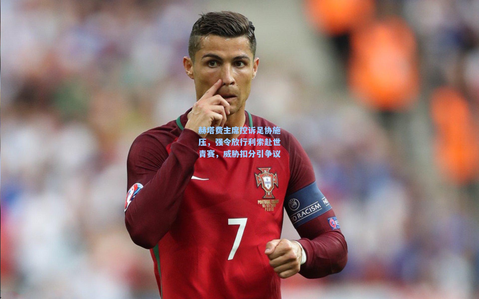 赫塔费主席控诉足协施压，强令放行利索赴世青赛，威胁扣分引争议