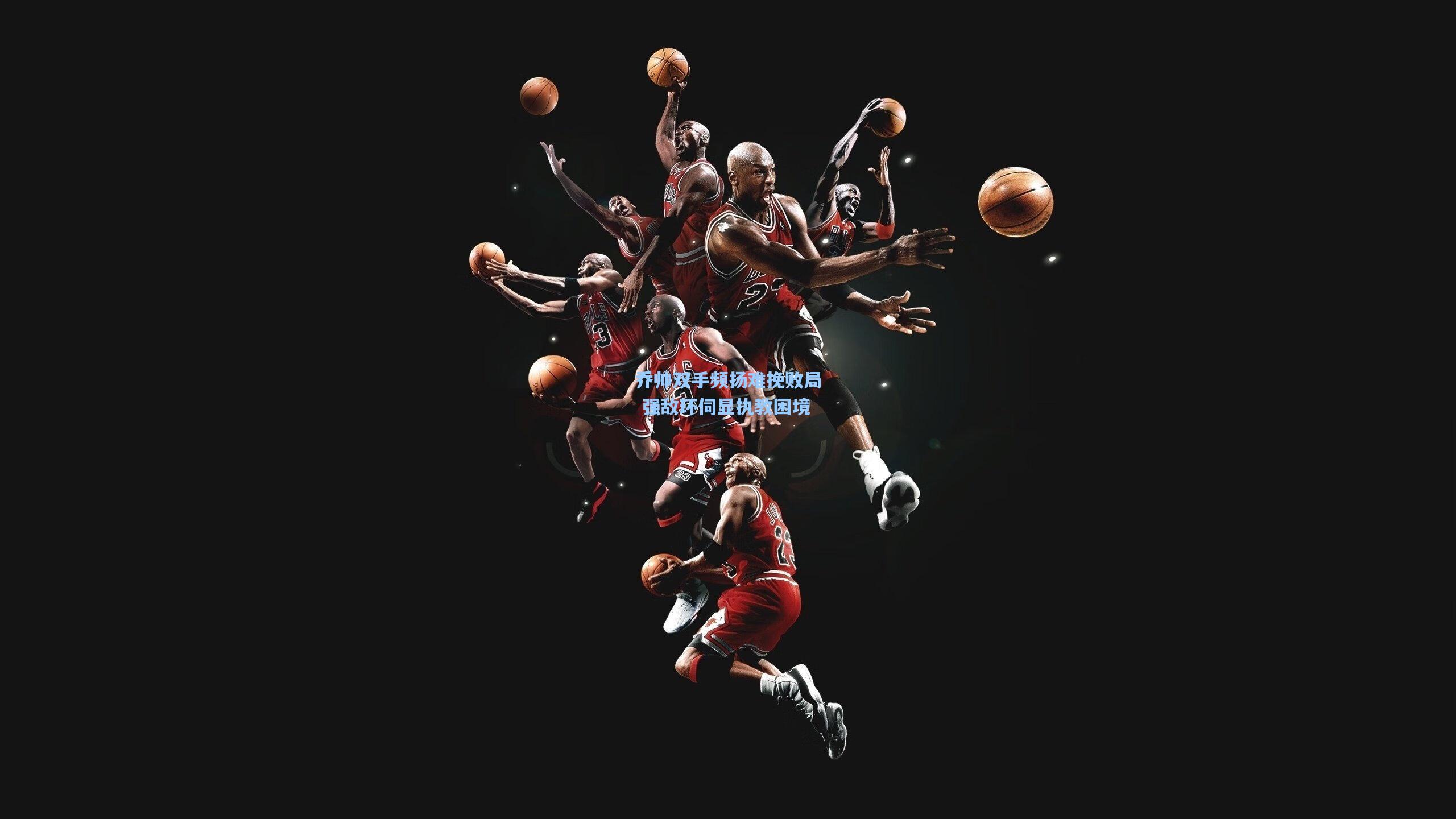 乔帅双手频扬难挽败局 强敌环伺显执教困境