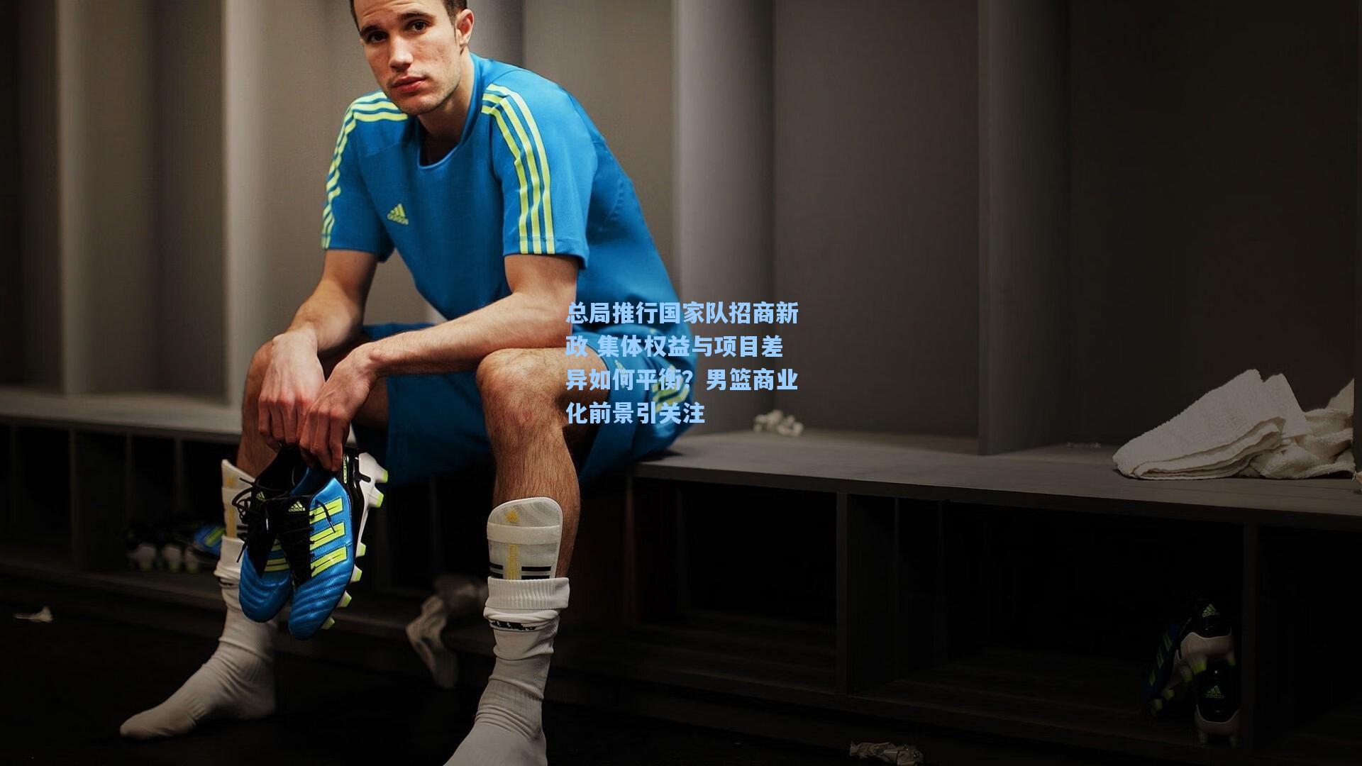 总局推行国家队招商新政 集体权益与项目差异如何平衡？男篮商业化前景引关注