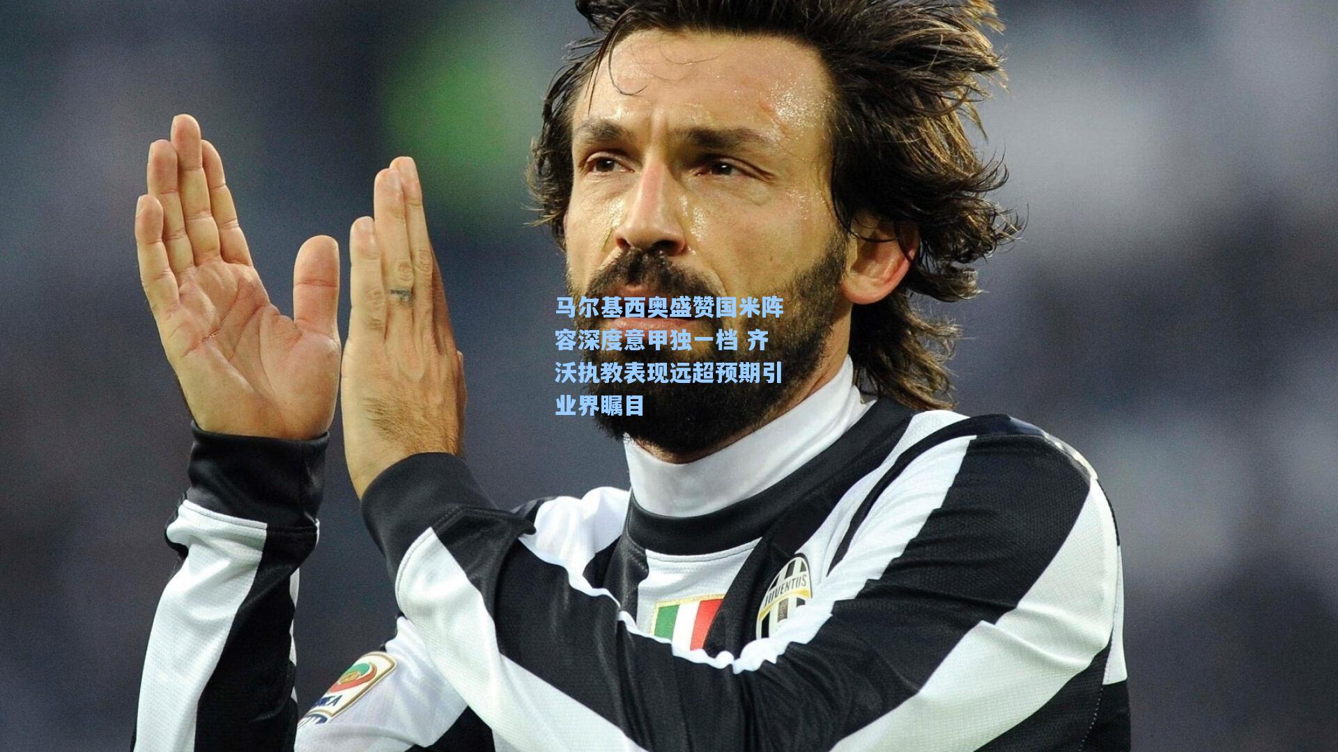 马尔基西奥盛赞国米阵容深度意甲独一档 齐沃执教表现远超预期引业界瞩目