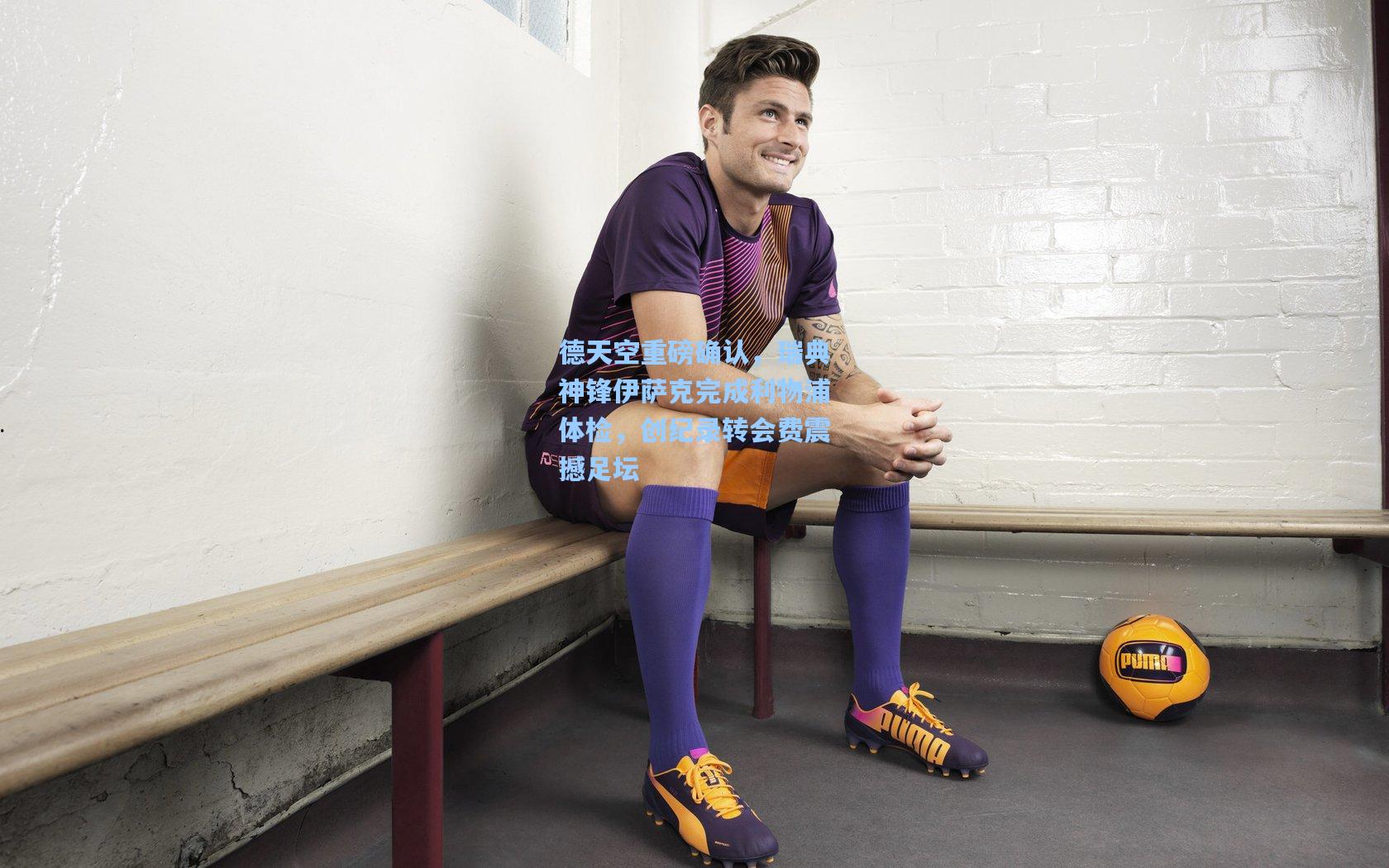 德天空重磅确认，瑞典神锋伊萨克完成利物浦体检，创纪录转会费震撼足坛